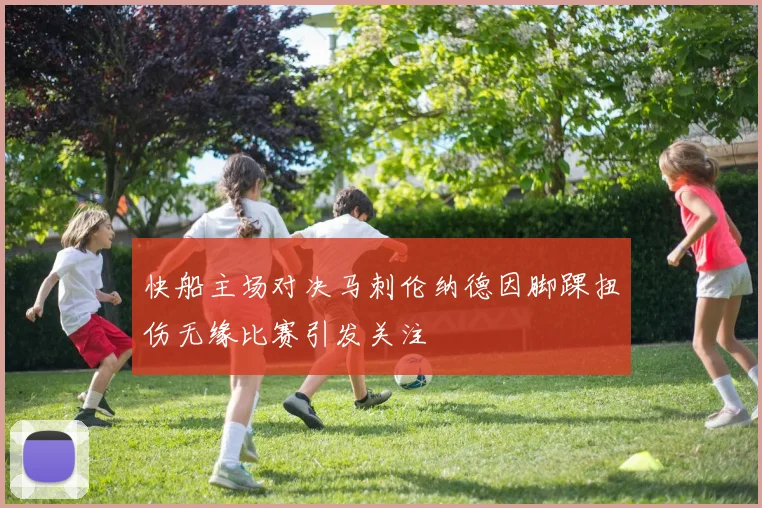 快船主场对决马刺伦纳德因脚踝扭伤无缘比赛引发关注
