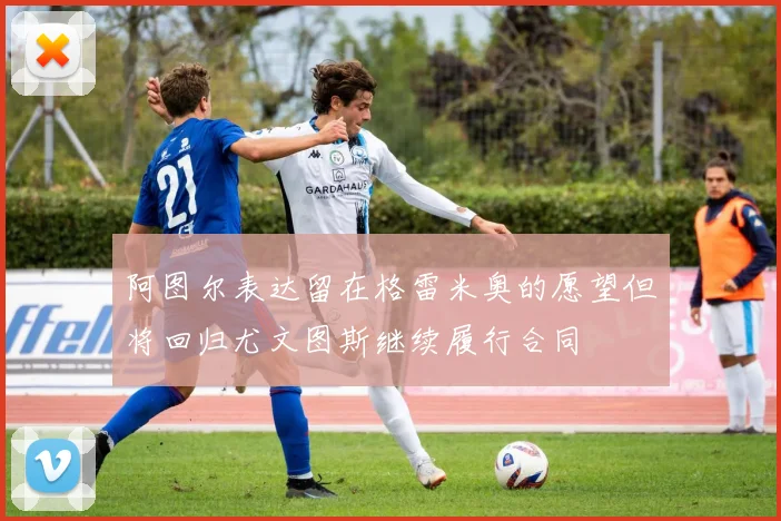 阿图尔表达留在格雷米奥的愿望但将回归尤文图斯继续履行合同