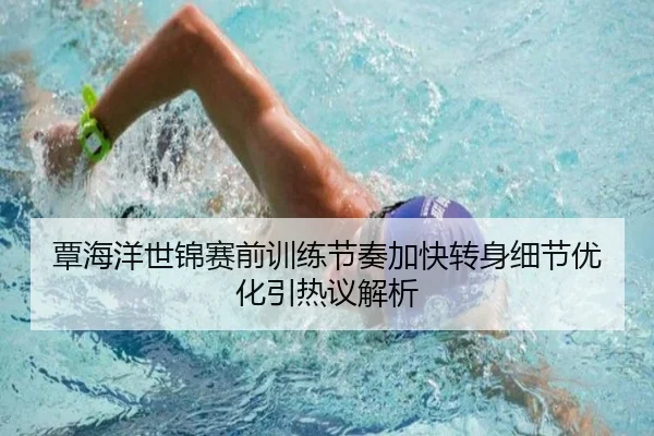 覃海洋世锦赛前训练节奏加快转身细节优化引热议解析