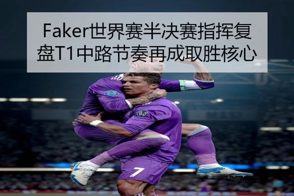 Faker世界赛半决赛指挥复盘T1中路节奏再成取胜核心